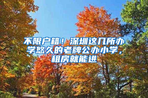 不限户籍！深圳这几所办学悠久的老牌公办小学，租房就能进