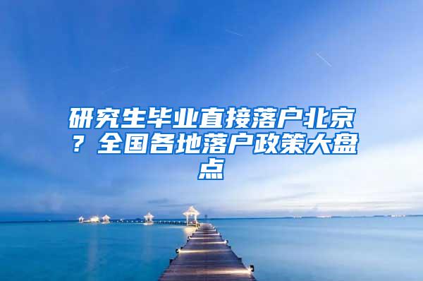 研究生毕业直接落户北京？全国各地落户政策大盘点