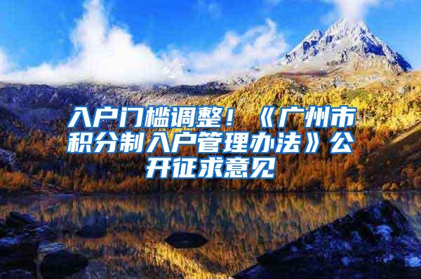 入户门槛调整！《广州市积分制入户管理办法》公开征求意见