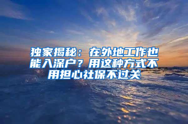 独家揭秘：在外地工作也能入深户？用这种方式不用担心社保不过关