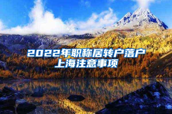 2022年职称居转户落户上海注意事项