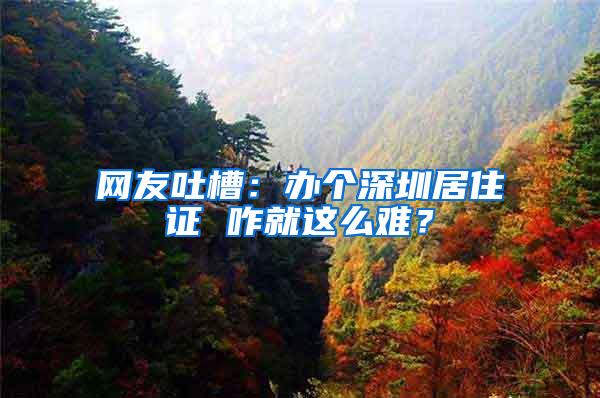 网友吐槽：办个深圳居住证 咋就这么难？