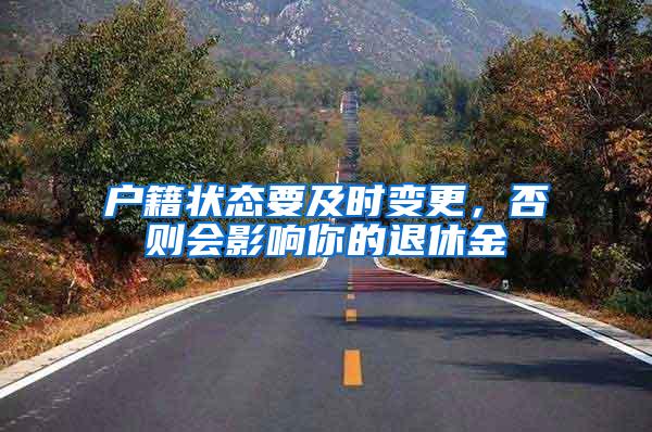户籍状态要及时变更，否则会影响你的退休金