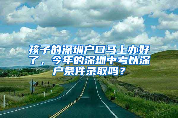 孩子的深圳户口马上办好了，今年的深圳中考以深户条件录取吗？