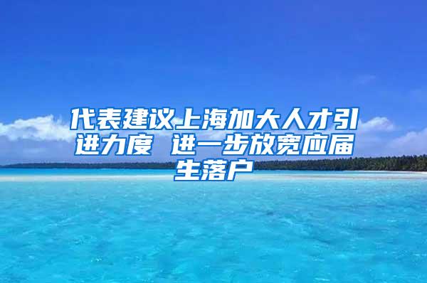 代表建议上海加大人才引进力度 进一步放宽应届生落户