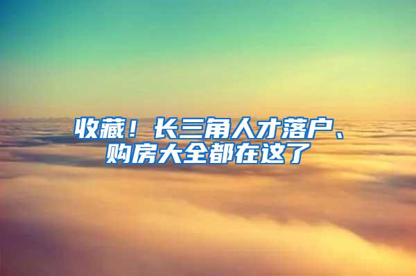 收藏！长三角人才落户、购房大全都在这了