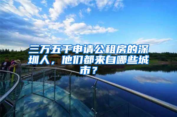 三万五千申请公租房的深圳人，他们都来自哪些城市？