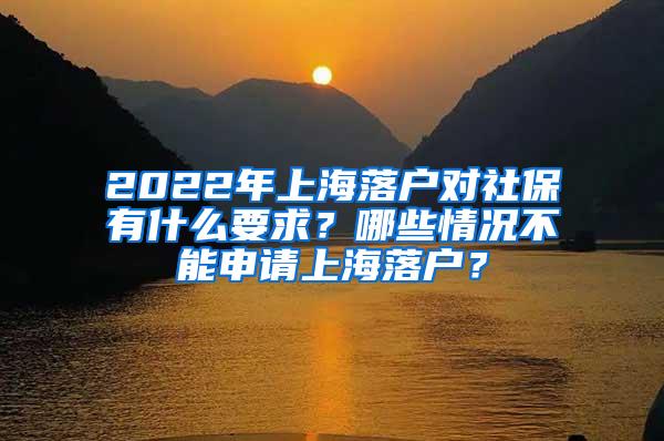 2022年上海落户对社保有什么要求？哪些情况不能申请上海落户？