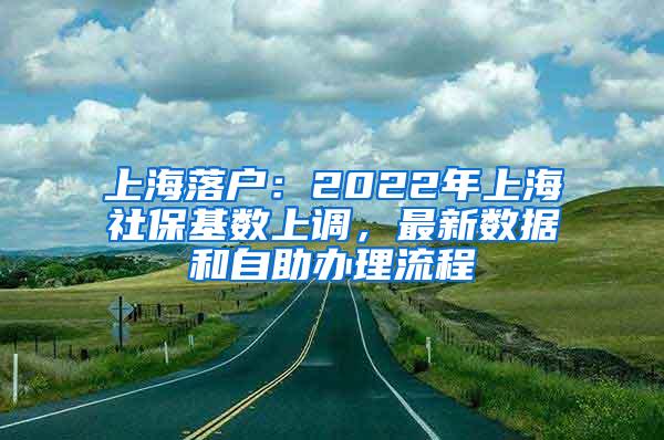 上海落户：2022年上海社保基数上调，最新数据和自助办理流程