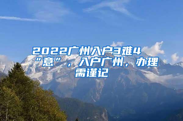 2022广州入户3难4“意”，入户广州，办理需谨记