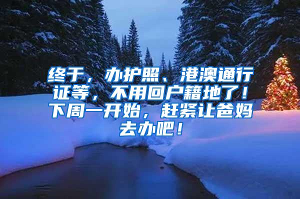 终于，办护照、港澳通行证等，不用回户籍地了！下周一开始，赶紧让爸妈去办吧！