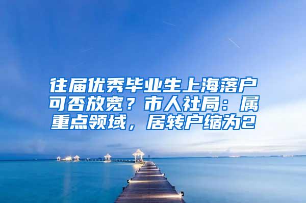 往届优秀毕业生上海落户可否放宽？市人社局：属重点领域，居转户缩为2