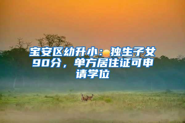 宝安区幼升小：独生子女90分，单方居住证可申请学位