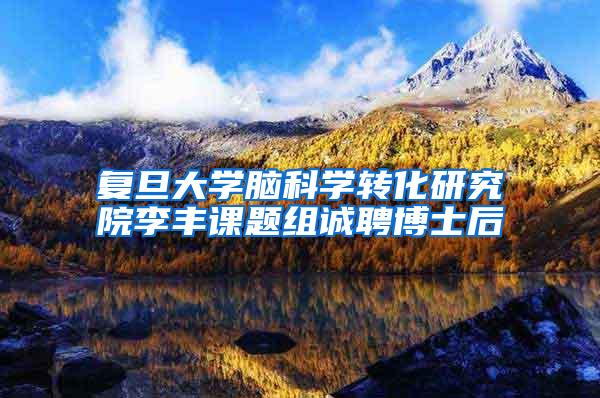 复旦大学脑科学转化研究院李丰课题组诚聘博士后