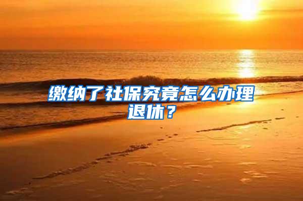 缴纳了社保究竟怎么办理退休？