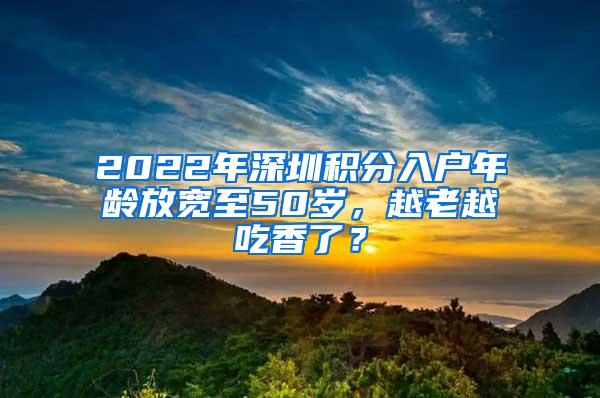 2022年深圳积分入户年龄放宽至50岁，越老越吃香了？