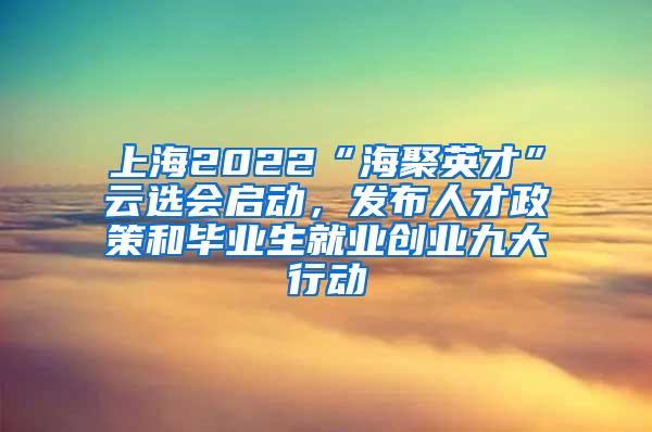 上海2022“海聚英才”云选会启动，发布人才政策和毕业生就业创业九大行动