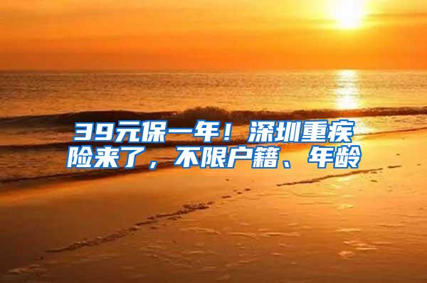 39元保一年！深圳重疾险来了，不限户籍、年龄