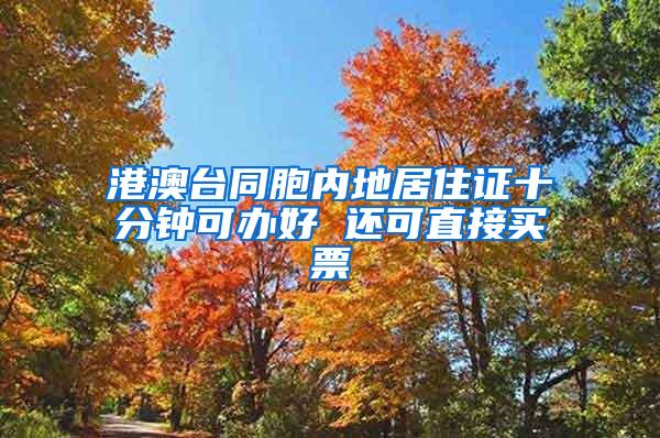 港澳台同胞内地居住证十分钟可办好 还可直接买票