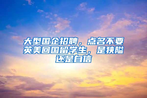 大型国企招聘，点名不要英美回国留学生，是狭隘还是自信