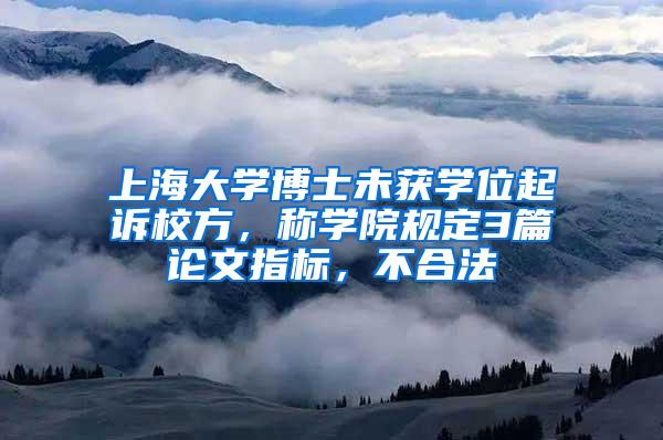 上海大学博士未获学位起诉校方，称学院规定3篇论文指标，不合法