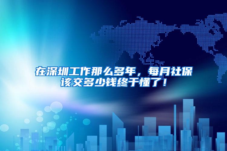 在深圳工作那么多年，每月社保该交多少钱终于懂了！