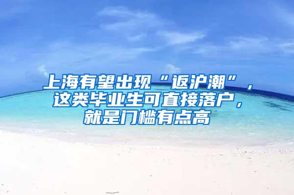 上海有望出现“返沪潮”，这类毕业生可直接落户，就是门槛有点高