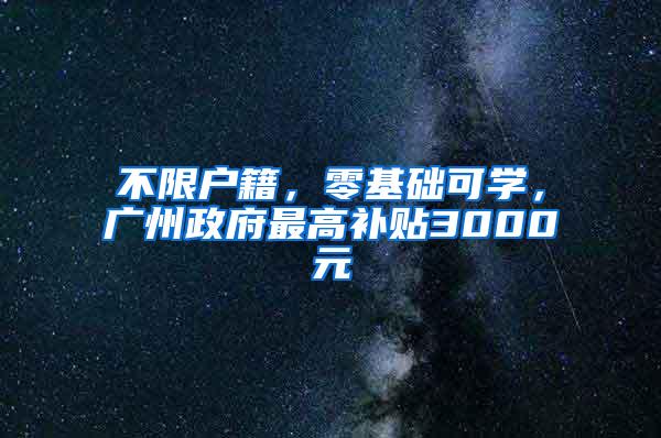 不限户籍，零基础可学，广州政府最高补贴3000元