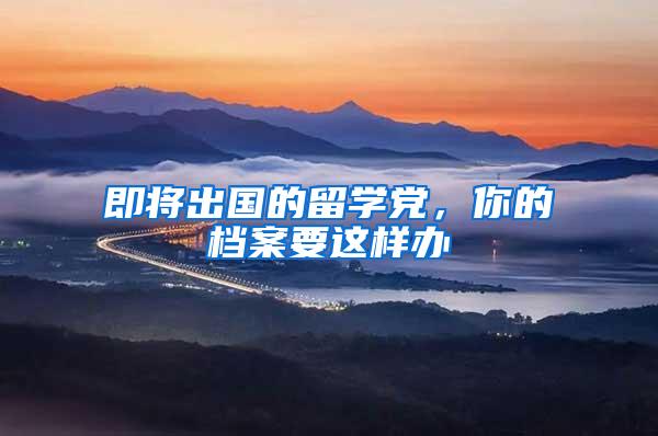 即将出国的留学党，你的档案要这样办
