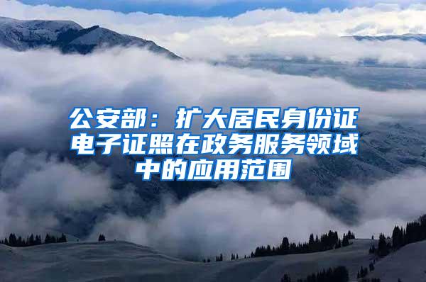 公安部：扩大居民身份证电子证照在政务服务领域中的应用范围