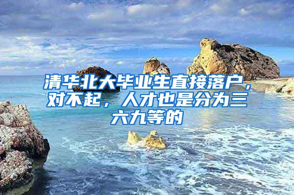 清华北大毕业生直接落户，对不起，人才也是分为三六九等的