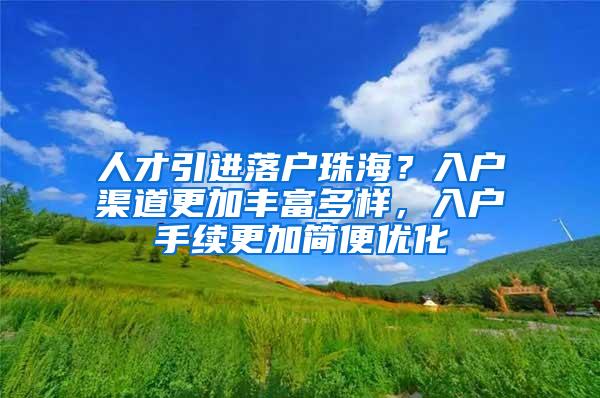 人才引进落户珠海？入户渠道更加丰富多样，入户手续更加简便优化