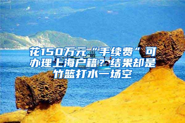 花150万元“手续费”可办理上海户籍？结果却是竹篮打水一场空