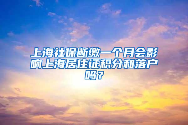 上海社保断缴一个月会影响上海居住证积分和落户吗？