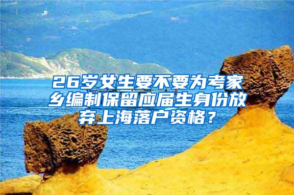 26岁女生要不要为考家乡编制保留应届生身份放弃上海落户资格？