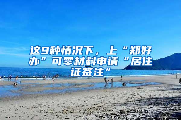 这9种情况下，上“郑好办”可零材料申请“居住证签注”