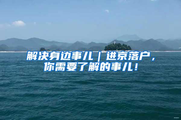 解决身边事儿｜进京落户，你需要了解的事儿！