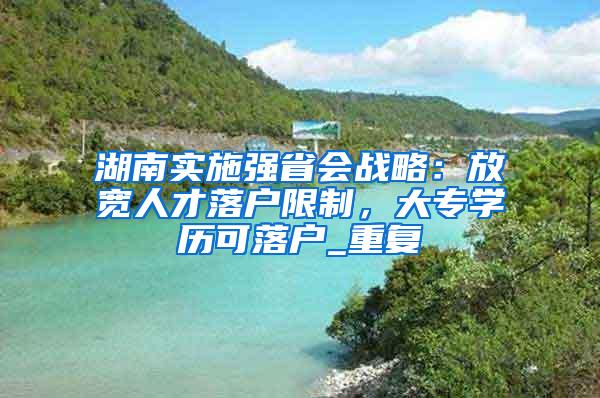 湖南实施强省会战略：放宽人才落户限制，大专学历可落户_重复
