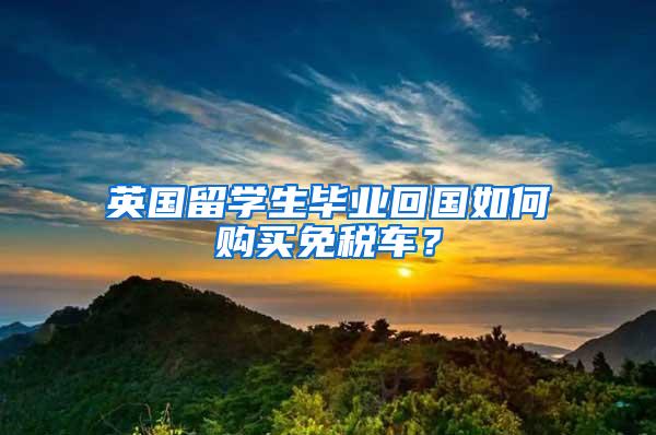 英国留学生毕业回国如何购买免税车？