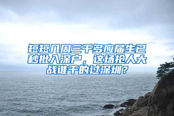 短短几周三千多应届生已秒批入深户，这场抢人大战谁干的过深圳？