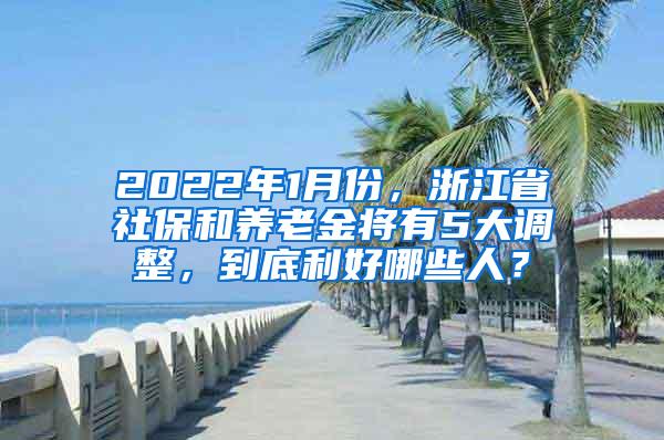 2022年1月份，浙江省社保和养老金将有5大调整，到底利好哪些人？