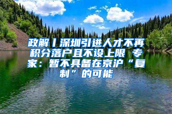 政解丨深圳引进人才不再积分落户且不设上限 专家：暂不具备在京沪“复制”的可能