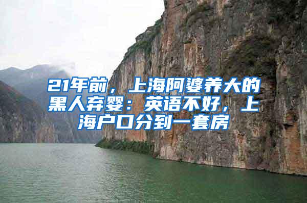 21年前，上海阿婆养大的黑人弃婴：英语不好，上海户口分到一套房