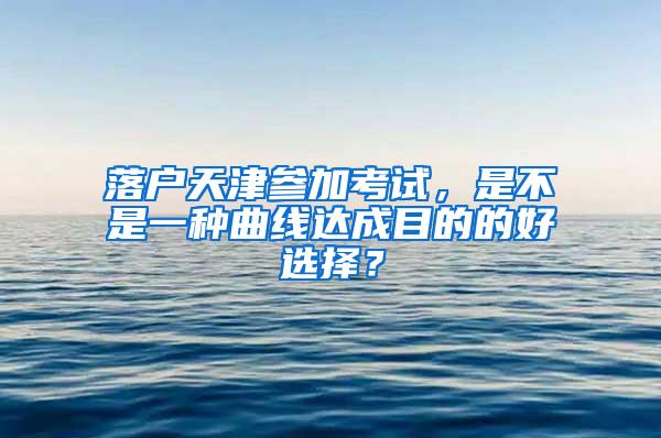落户天津参加考试，是不是一种曲线达成目的的好选择？