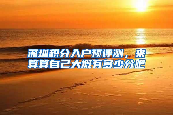 深圳积分入户预评测，来算算自己大概有多少分吧