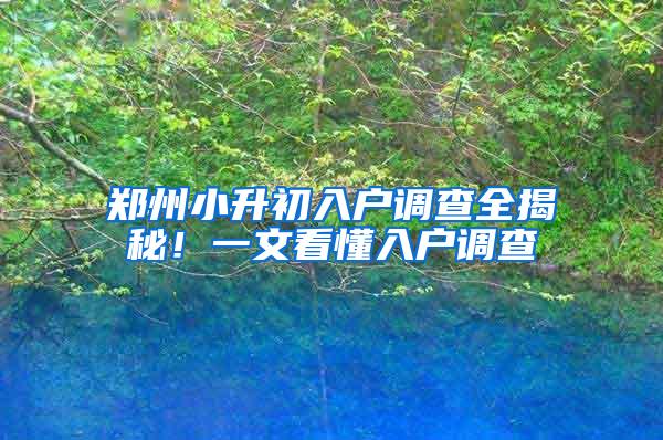 郑州小升初入户调查全揭秘！一文看懂入户调查