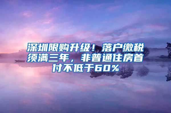 深圳限购升级！落户缴税须满三年，非普通住房首付不低于60%