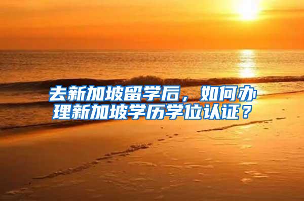 去新加坡留学后，如何办理新加坡学历学位认证？