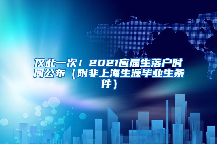 仅此一次！2021应届生落户时间公布（附非上海生源毕业生条件）