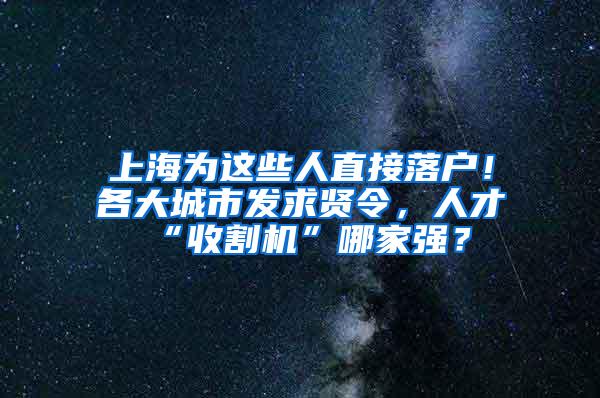 上海为这些人直接落户！各大城市发求贤令，人才“收割机”哪家强？